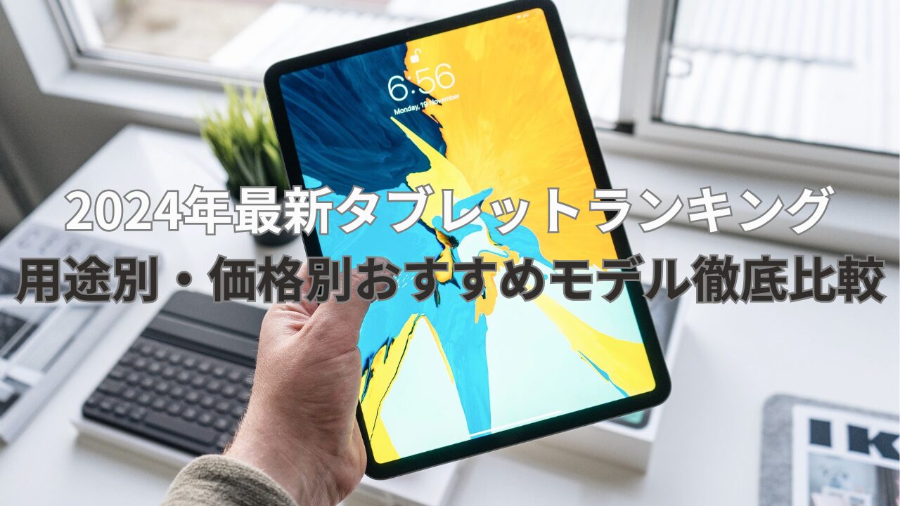 2024年最新タブレットランキング 用途別・価格別おすすめモデル徹底比較